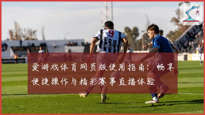 爱游戏体育网页版使用指南：畅享便捷操作与精彩赛事直播体验