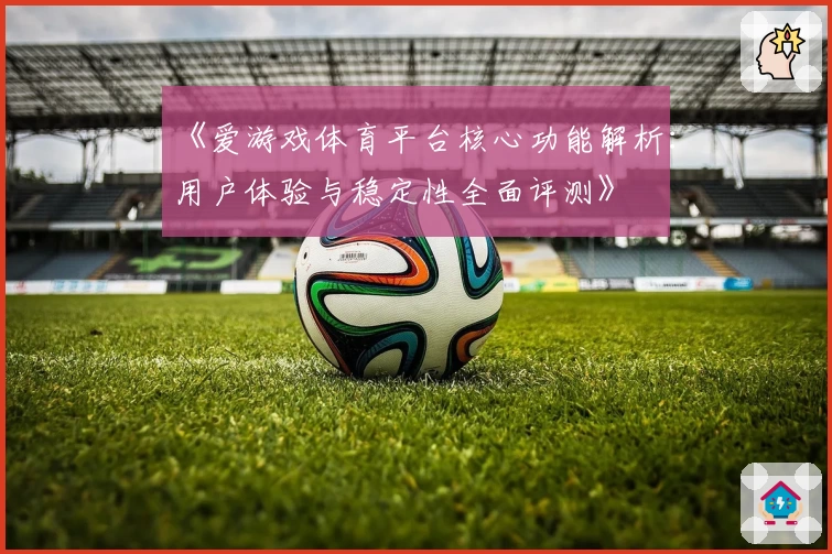 《爱游戏体育平台核心功能解析：用户体验与稳定性全面评测》