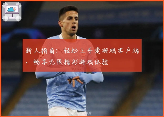 新人指南：轻松上手爱游戏客户端，畅享无限精彩游戏体验