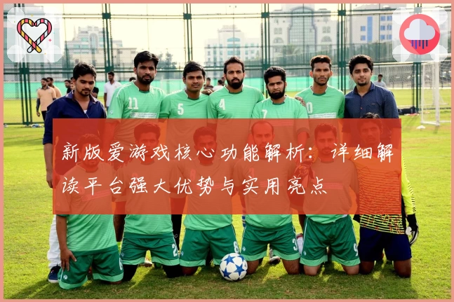 新版爱游戏核心功能解析：详细解读平台强大优势与实用亮点