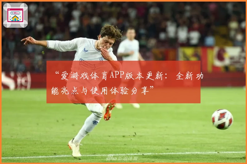 “爱游戏体育APP版本更新：全新功能亮点与使用体验分享”