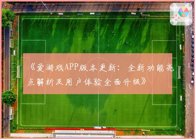 《爱游戏APP版本更新：全新功能亮点解析及用户体验全面升级》