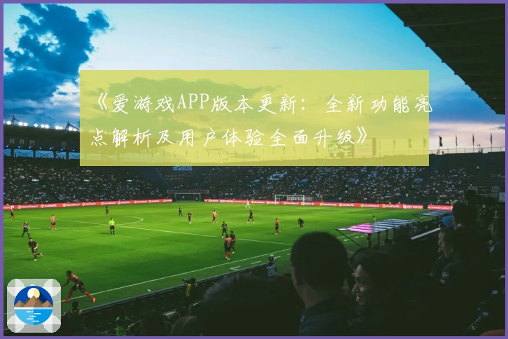 《爱游戏APP版本更新：全新功能亮点解析及用户体验全面升级》