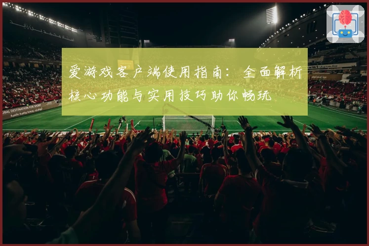 爱游戏客户端使用指南：全面解析核心功能与实用技巧助你畅玩