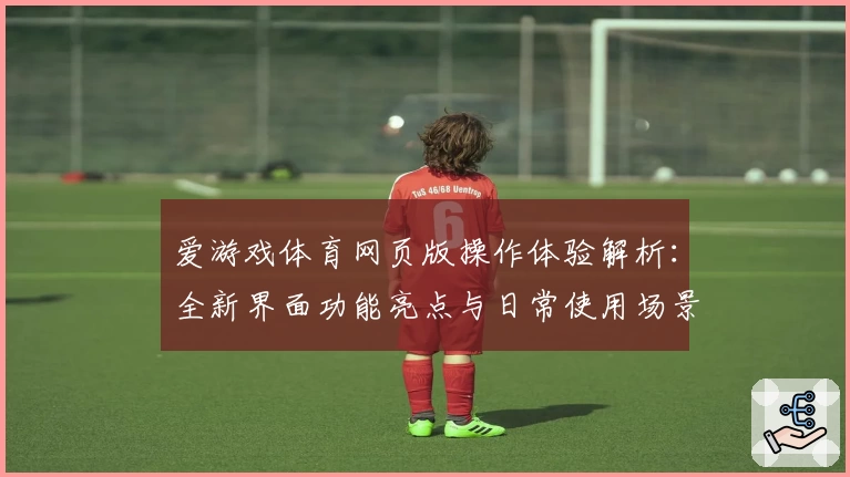 爱游戏体育网页版操作体验解析：全新界面功能亮点与日常使用场景分析