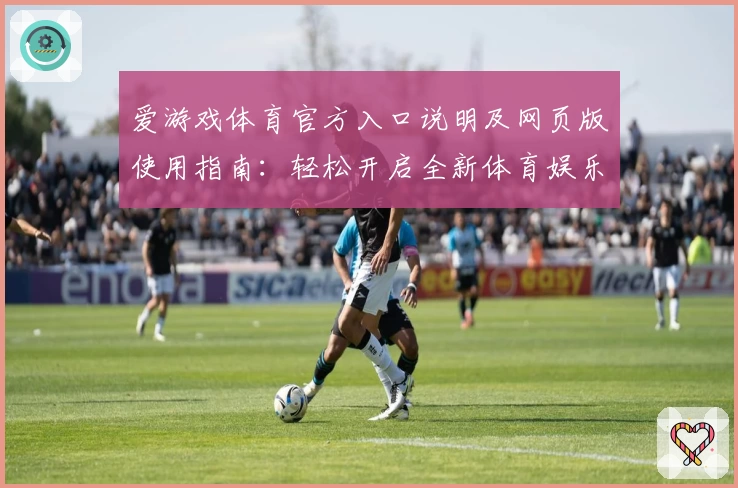 爱游戏体育官方入口说明及网页版使用指南：轻松开启全新体育娱乐体验